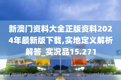 新澳门资料大全正版资料2024年最新版下载,实地定义解析解答_实况品15.271
