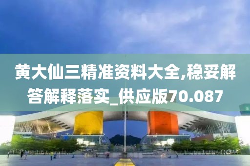 黄大仙三精准资料大全,稳妥解答解释落实_供应版70.087