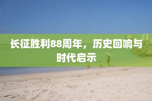 长征胜利88周年，历史回响与时代启示