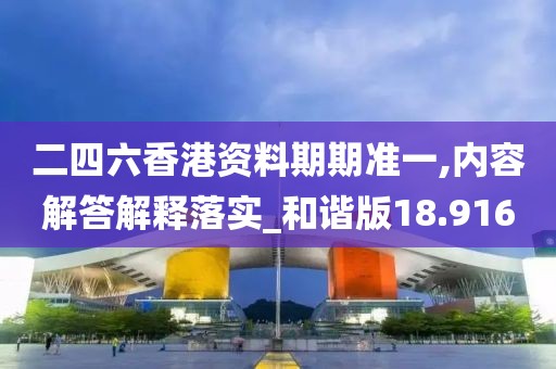 二四六香港资料期期准一,内容解答解释落实_和谐版18.916