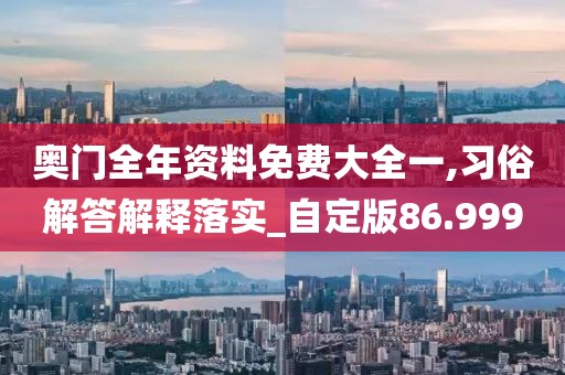 奥门全年资料免费大全一,习俗解答解释落实_自定版86.999