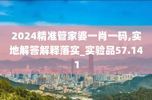 2024精准管家婆一肖一码,实地解答解释落实_实验品57.141
