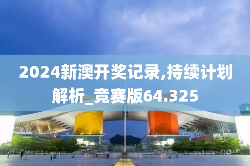 2024新澳开奖记录,持续计划解析_竞赛版64.325