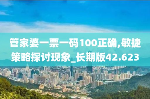 管家婆一票一码100正确,敏捷策略探讨现象_长期版42.623
