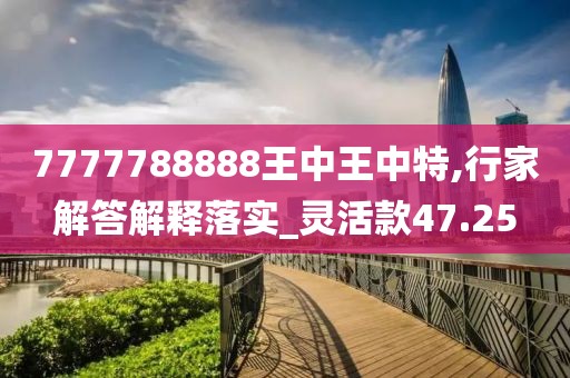 7777788888王中王中特,行家解答解释落实_灵活款47.25