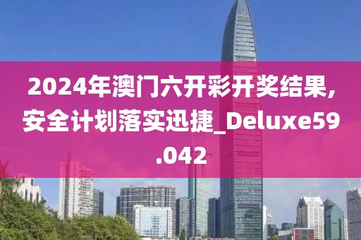 2024年澳门六开彩开奖结果,安全计划落实迅捷_Deluxe59.042