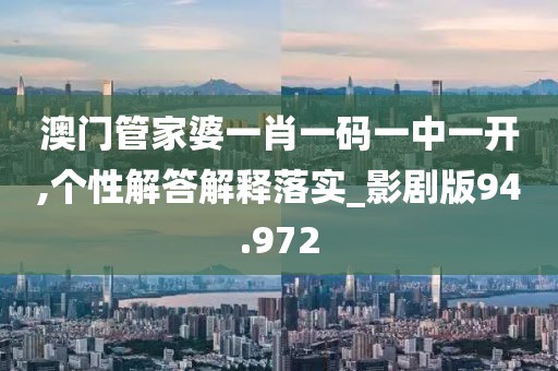 澳门管家婆一肖一码一中一开,个性解答解释落实_影剧版94.972