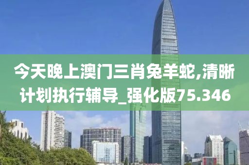 今天晚上澳门三肖兔羊蛇,清晰计划执行辅导_强化版75.346