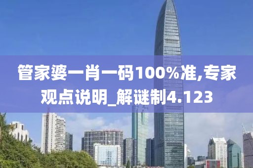 管家婆一肖一码100%准,专家观点说明_解谜制4.123