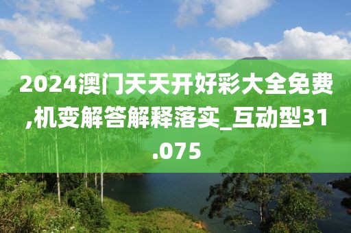 2024澳门天天开好彩大全免费,机变解答解释落实_互动型31.075