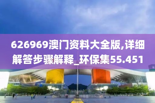 626969澳门资料大全版,详细解答步骤解释_环保集55.451