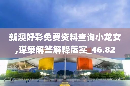 新澳好彩免费资料查询小龙女,谋策解答解释落实_46.82