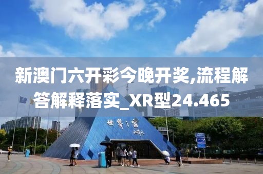 新澳门六开彩今晚开奖,流程解答解释落实_XR型24.465