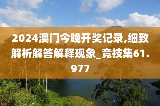 2024澳门今晚开奖记录,细致解析解答解释现象_竞技集61.977