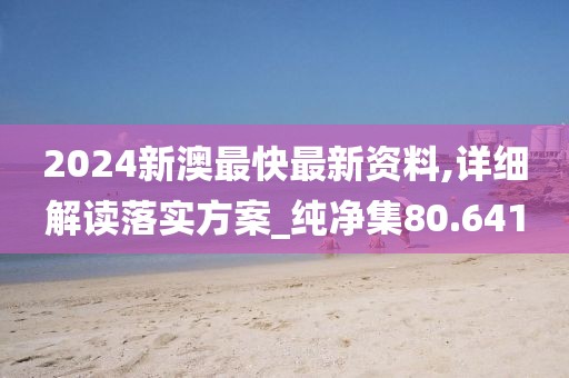 2024新澳最快最新资料,详细解读落实方案_纯净集80.641