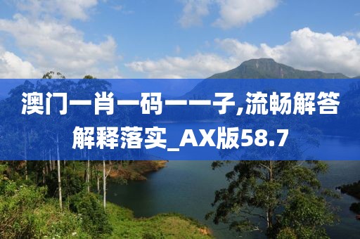 澳门一肖一码一一子,流畅解答解释落实_AX版58.7