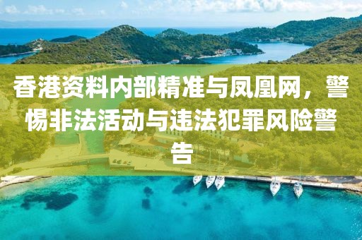 香港资料内部精准与凤凰网，警惕非法活动与违法犯罪风险警告