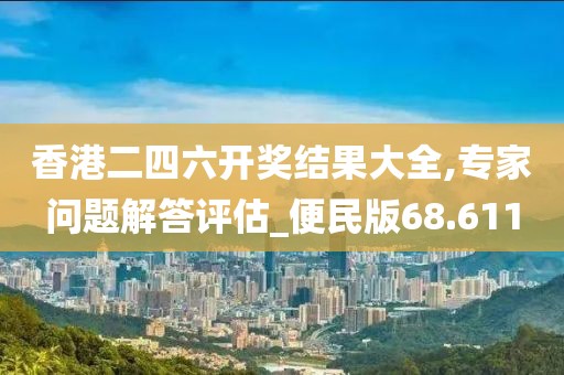 香港二四六开奖结果大全,专家问题解答评估_便民版68.611