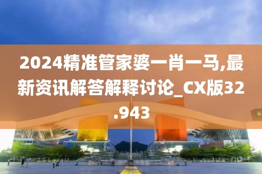 2024精准管家婆一肖一马,最新资讯解答解释讨论_CX版32.943