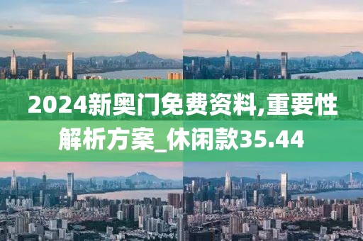2024新奥门免费资料,重要性解析方案_休闲款35.44