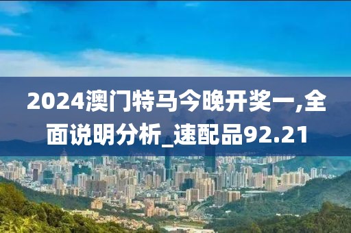 2024澳门特马今晚开奖一,全面说明分析_速配品92.21