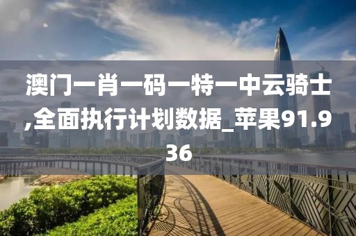 澳门一肖一码一特一中云骑士,全面执行计划数据_苹果91.936