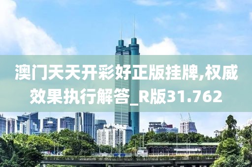 澳门天天开彩好正版挂牌,权威效果执行解答_R版31.762