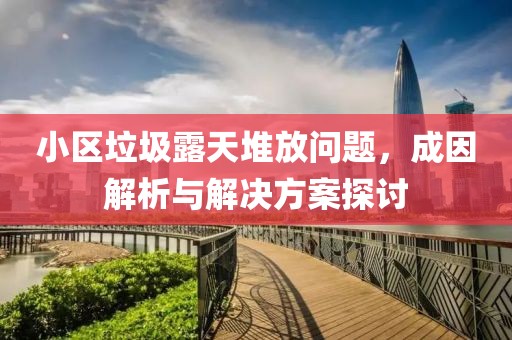 小区垃圾露天堆放问题，成因解析与解决方案探讨