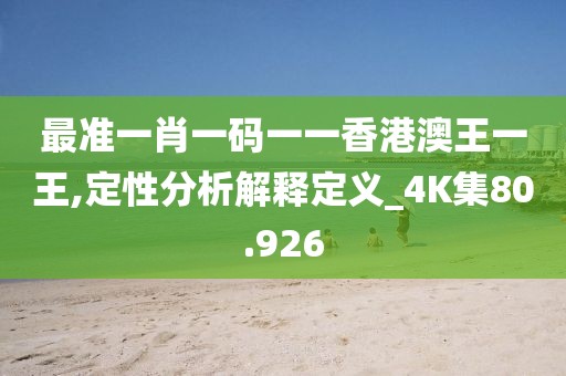 最准一肖一码一一香港澳王一王,定性分析解释定义_4K集80.926