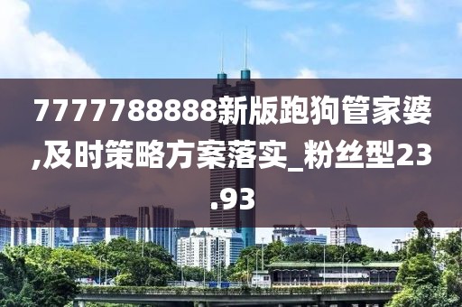 7777788888新版跑狗管家婆,及时策略方案落实_粉丝型23.93