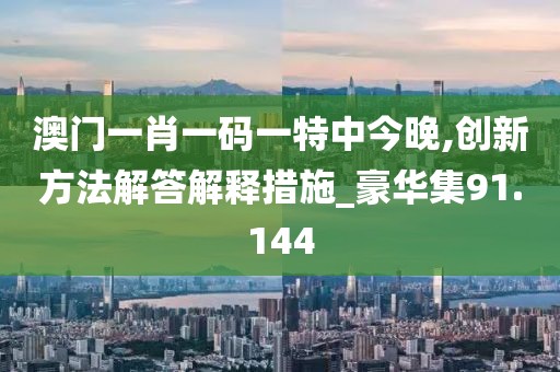 澳门一肖一码一特中今晚,创新方法解答解释措施_豪华集91.144