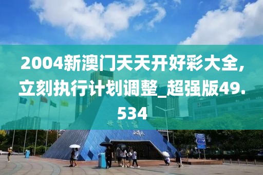 2004新澳门天天开好彩大全,立刻执行计划调整_超强版49.534