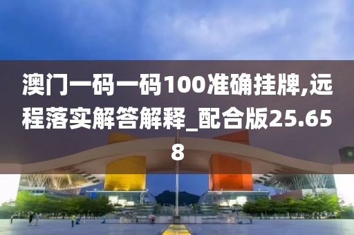 澳门一码一码100准确挂牌,远程落实解答解释_配合版25.658