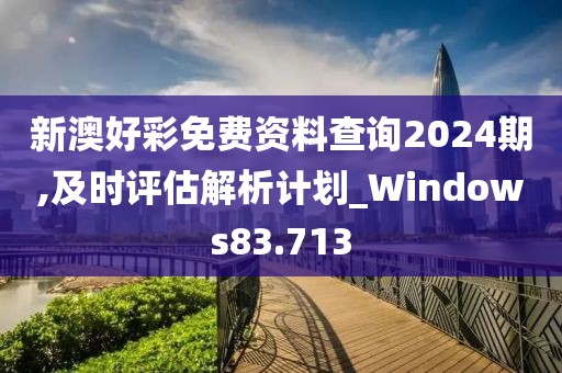 新澳好彩免费资料查询2024期,及时评估解析计划_Windows83.713