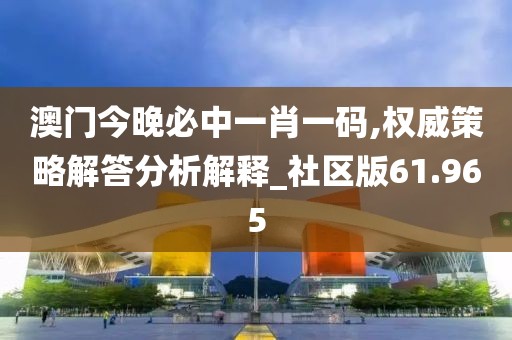澳门今晚必中一肖一码,权威策略解答分析解释_社区版61.965