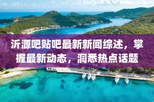 沂源吧贴吧最新新闻综述，掌握最新动态，洞悉热点话题