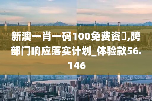 新澳一肖一码100免费资枓,跨部门响应落实计划_体验款56.146