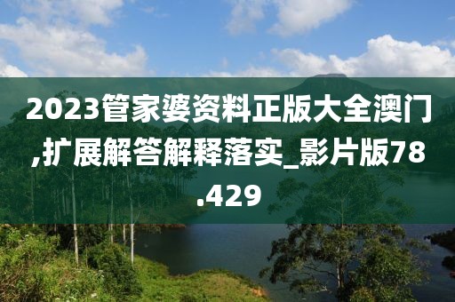 2023管家婆资料正版大全澳门,扩展解答解释落实_影片版78.429