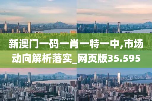 新澳门一码一肖一特一中,市场动向解析落实_网页版35.595