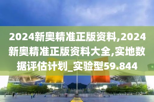 2024新奥精准正版资料,2024新奥精准正版资料大全,实地数据评估计划_实验型59.844