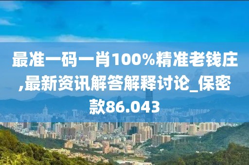 最准一码一肖100%精准老钱庄,最新资讯解答解释讨论_保密款86.043