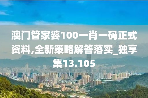 澳门管家婆100一肖一码正式资料,全新策略解答落实_独享集13.105