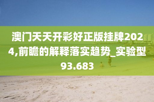 澳门天天开彩好正版挂牌2024,前瞻的解释落实趋势_实验型93.683