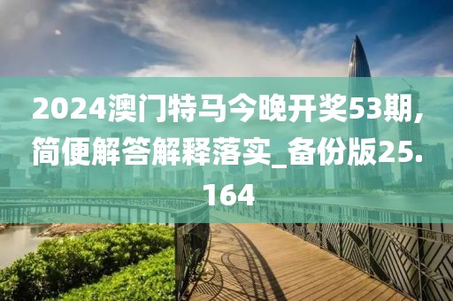 2024澳门特马今晚开奖53期,简便解答解释落实_备份版25.164