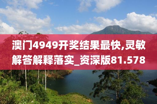 澳门4949开奖结果最快,灵敏解答解释落实_资深版81.578