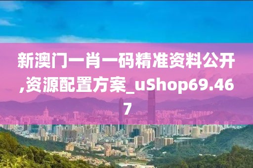 新澳门一肖一码精准资料公开,资源配置方案_uShop69.467