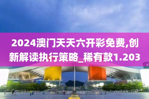2024澳门天天六开彩免费,创新解读执行策略_稀有款1.203