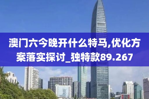 澳门六今晚开什么特马,优化方案落实探讨_独特款89.267