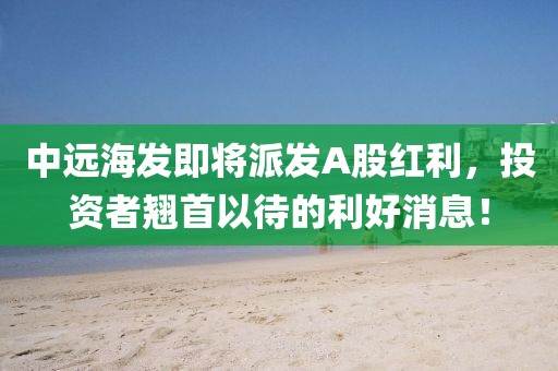 中远海发即将派发A股红利，投资者翘首以待的利好消息！