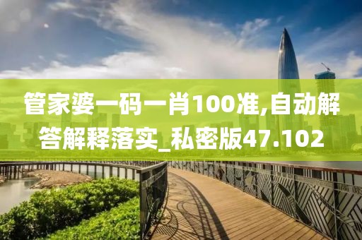 管家婆一码一肖100准,自动解答解释落实_私密版47.102
